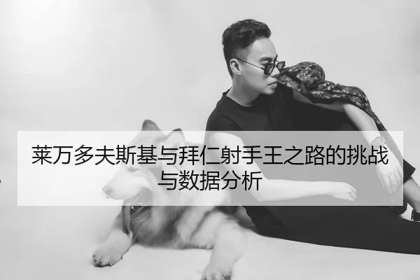 莱万多夫斯基与拜仁射手王之路的挑战与数据分析